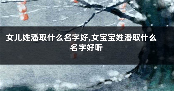 女儿姓潘取什么名字好,女宝宝姓潘取什么名字好听