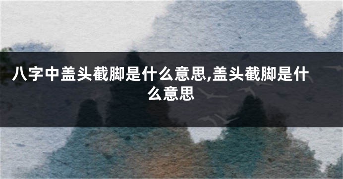 八字中盖头截脚是什么意思,盖头截脚是什么意思