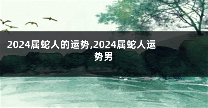 2024属蛇人的运势,2024属蛇人运势男