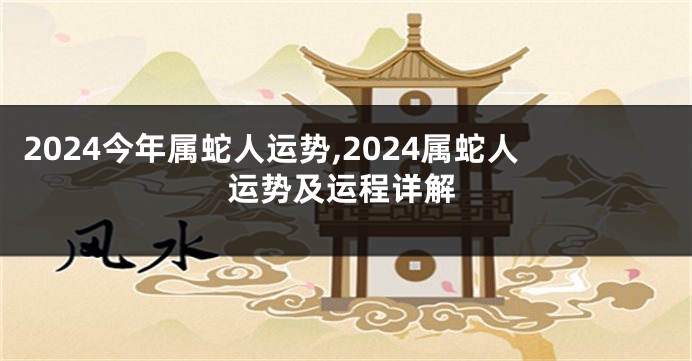 2024今年属蛇人运势,2024属蛇人运势及运程详解