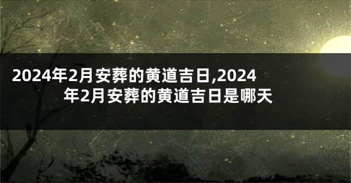 2024年2月安葬的黄道吉日,2024年2月安葬的黄道吉日是哪天