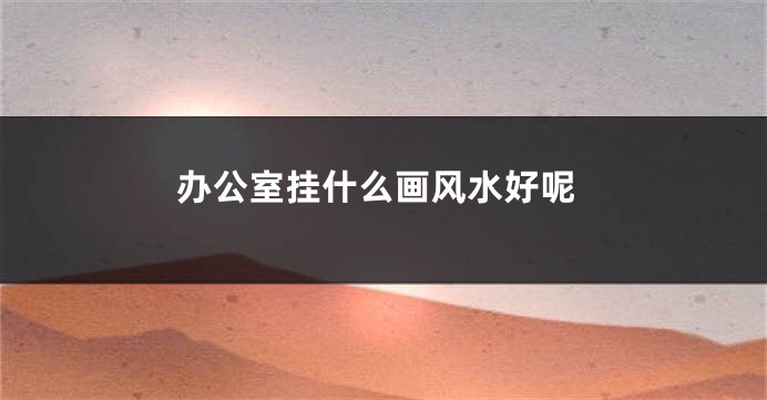 办公室挂什么画风水好呢
