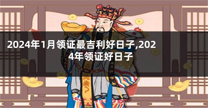 2024年1月领证最吉利好日子,2024年领证好日子