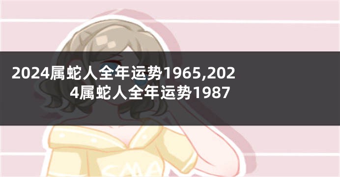 2024属蛇人全年运势1965,2024属蛇人全年运势1987