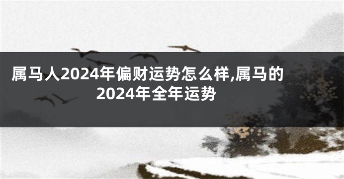 属马人2024年偏财运势怎么样,属马的2024年全年运势