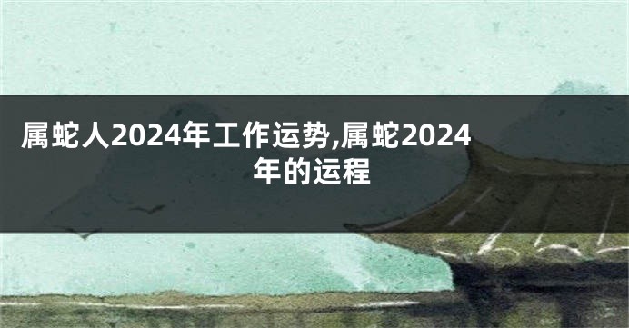 属蛇人2024年工作运势,属蛇2024年的运程