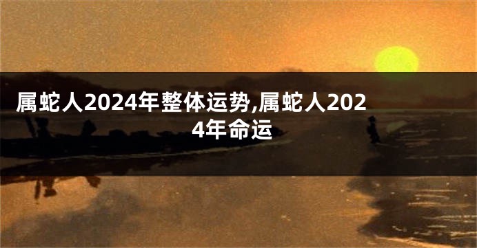 属蛇人2024年整体运势,属蛇人2024年命运
