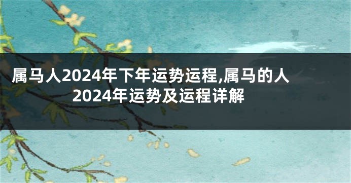 属马人2024年下年运势运程,属马的人2024年运势及运程详解