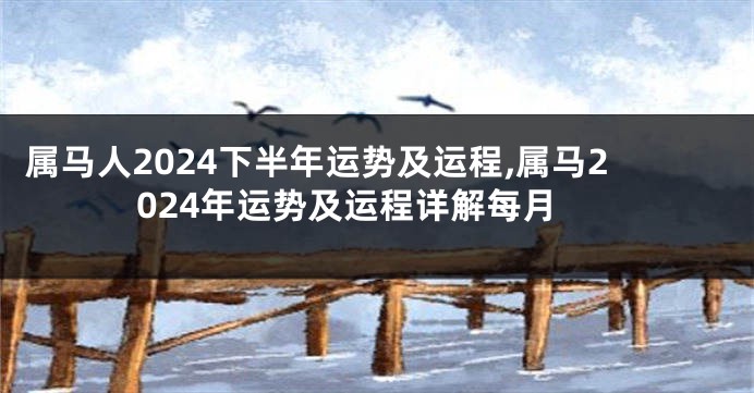 属马人2024下半年运势及运程,属马2024年运势及运程详解每月