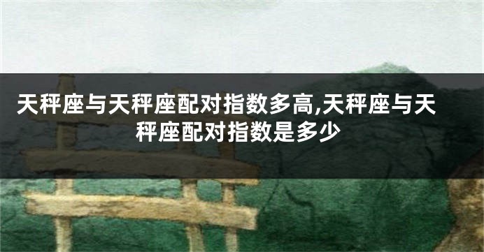 天秤座与天秤座配对指数多高,天秤座与天秤座配对指数是多少
