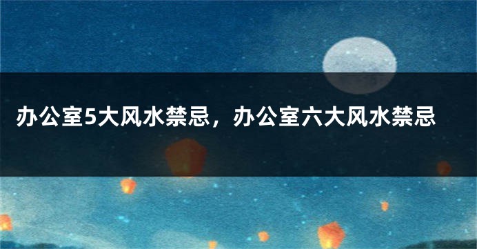 办公室5大风水禁忌，办公室六大风水禁忌