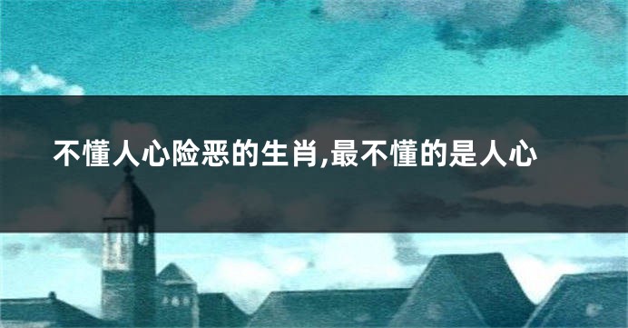 不懂人心险恶的生肖,最不懂的是人心
