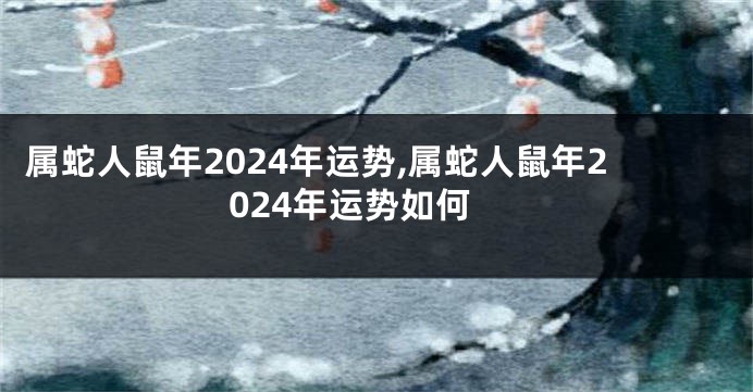 属蛇人鼠年2024年运势,属蛇人鼠年2024年运势如何