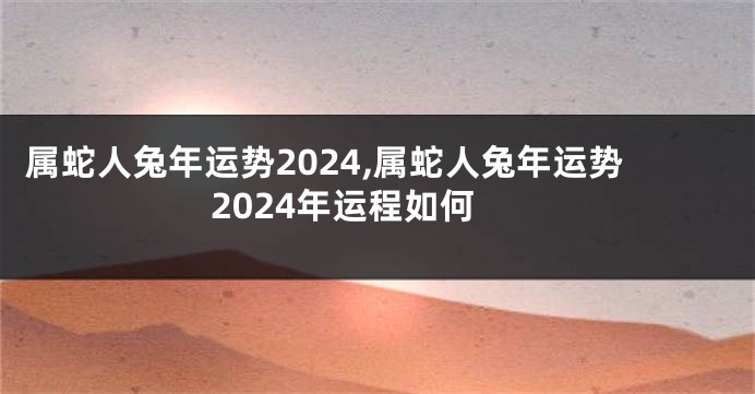 属蛇人兔年运势2024,属蛇人兔年运势2024年运程如何