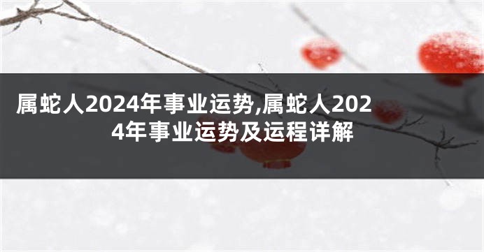 属蛇人2024年事业运势,属蛇人2024年事业运势及运程详解