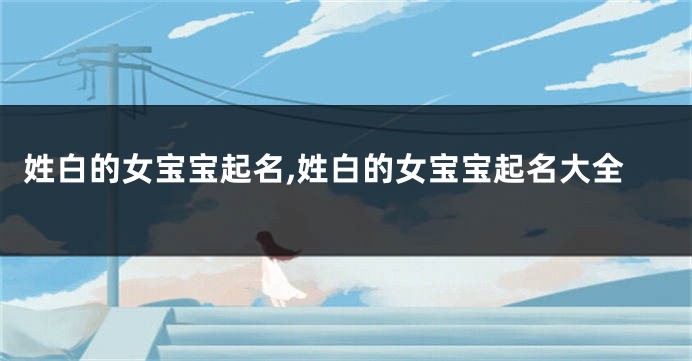 姓白的女宝宝起名,姓白的女宝宝起名大全
