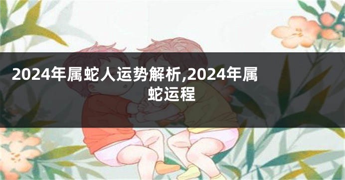 2024年属蛇人运势解析,2024年属蛇运程