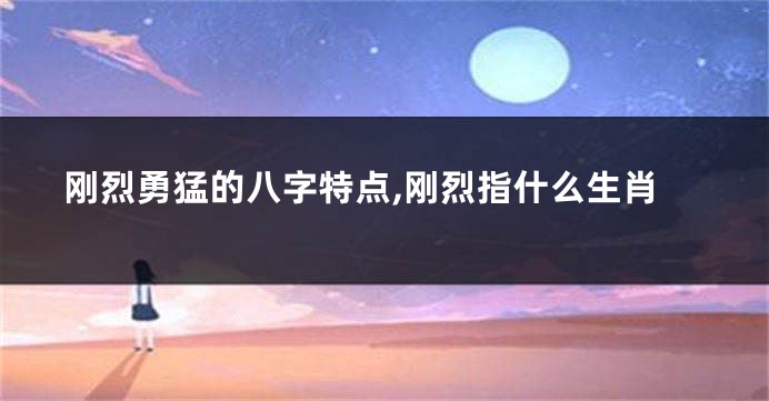 刚烈勇猛的八字特点,刚烈指什么生肖