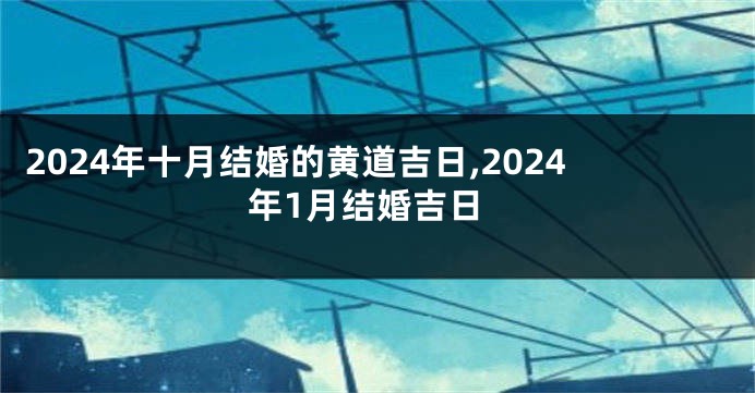 2024年十月结婚的黄道吉日,2024年1月结婚吉日