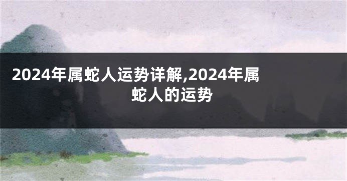 2024年属蛇人运势详解,2024年属蛇人的运势