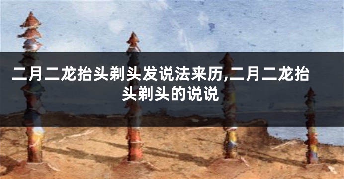 二月二龙抬头剃头发说法来历,二月二龙抬头剃头的说说