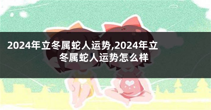 2024年立冬属蛇人运势,2024年立冬属蛇人运势怎么样