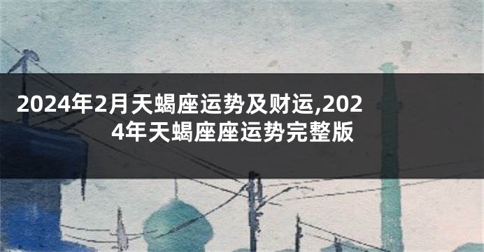 2024年2月天蝎座运势及财运,2024年天蝎座座运势完整版