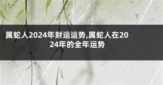 属蛇人2024年财运运势,属蛇人在2024年的全年运势