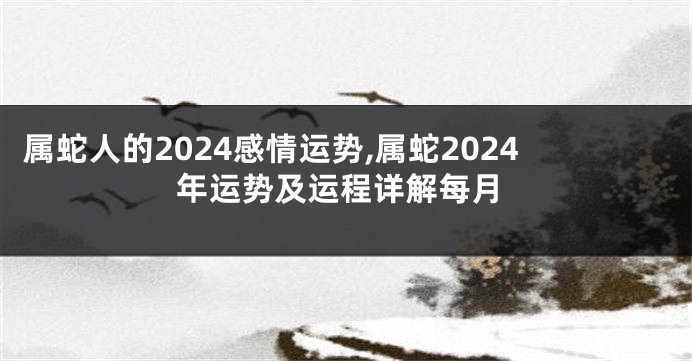 属蛇人的2024感情运势,属蛇2024年运势及运程详解每月