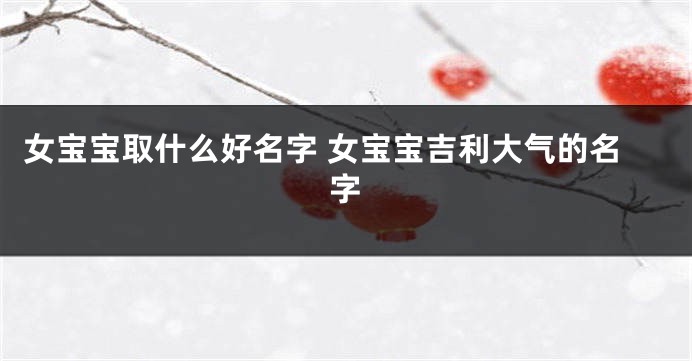 女宝宝取什么好名字 女宝宝吉利大气的名字