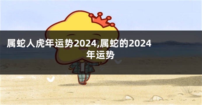 属蛇人虎年运势2024,属蛇的2024年运势