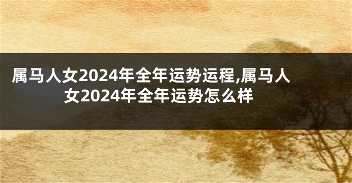 属马人女2024年全年运势运程,属马人女2024年全年运势怎么样
