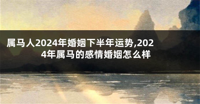 属马人2024年婚姻下半年运势,2024年属马的感情婚姻怎么样