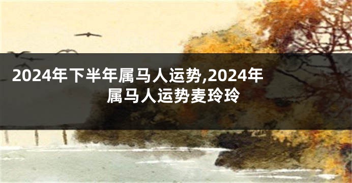 2024年下半年属马人运势,2024年属马人运势麦玲玲
