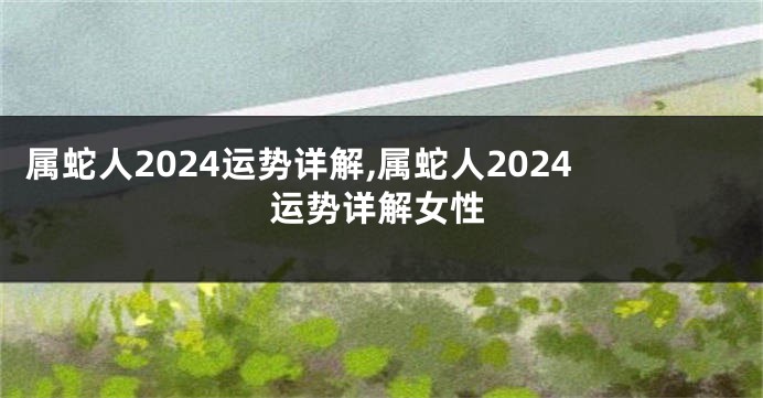 属蛇人2024运势详解,属蛇人2024运势详解女性