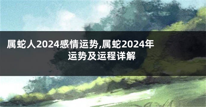 属蛇人2024感情运势,属蛇2024年运势及运程详解