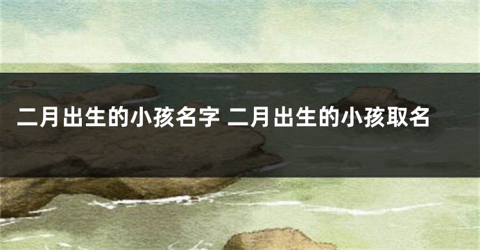 二月出生的小孩名字 二月出生的小孩取名