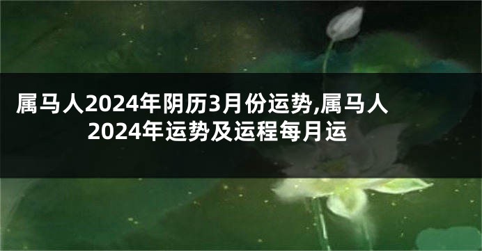 属马人2024年阴历3月份运势,属马人2024年运势及运程每月运