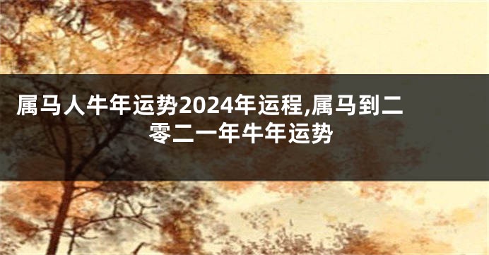 属马人牛年运势2024年运程,属马到二零二一年牛年运势