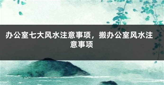 办公室七大风水注意事项，搬办公室风水注意事项