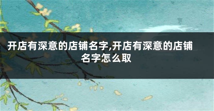 开店有深意的店铺名字,开店有深意的店铺名字怎么取