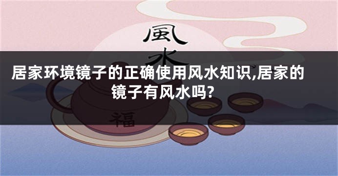 居家环境镜子的正确使用风水知识,居家的镜子有风水吗?