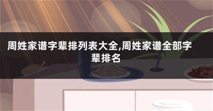 周姓家谱字辈排列表大全,周姓家谱全部字辈排名