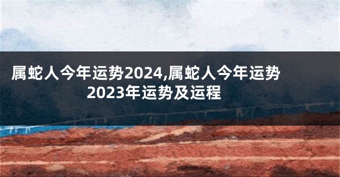 属蛇人今年运势2024,属蛇人今年运势2023年运势及运程