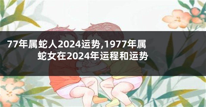 77年属蛇人2024运势,1977年属蛇女在2024年运程和运势
