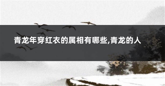 青龙年穿红衣的属相有哪些,青龙的人