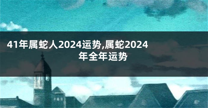 41年属蛇人2024运势,属蛇2024年全年运势