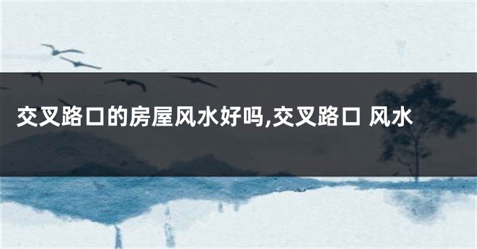 交叉路口的房屋风水好吗,交叉路口 风水