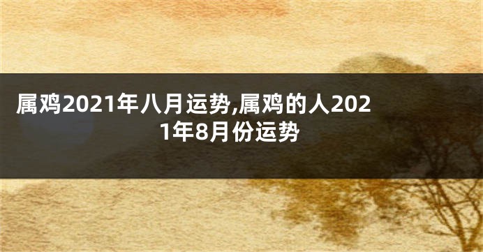 属鸡2021年八月运势,属鸡的人2021年8月份运势