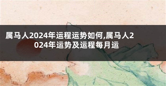 属马人2024年运程运势如何,属马人2024年运势及运程每月运